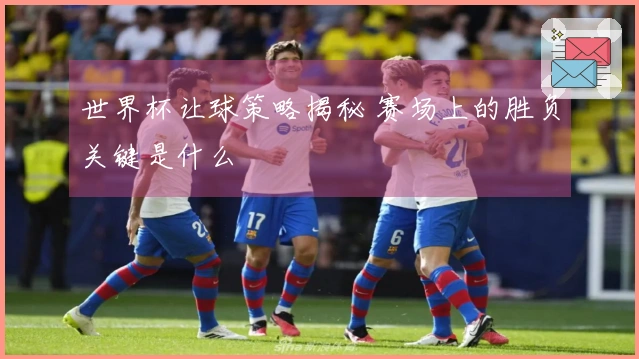 世界杯让球策略揭秘 赛场上的胜负关键是什么