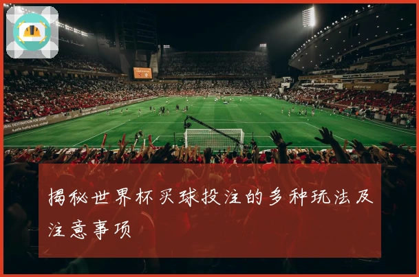 揭秘世界杯买球投注的多种玩法及注意事项