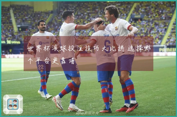 世界杯滚球投注技巧大比拼 选择哪个平台更靠谱