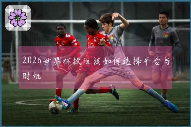 2026世界杯投注该如何选择平台与时机