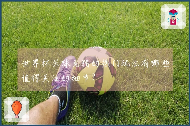 世界杯买球竞猜的热门玩法有哪些值得关注的细节？
