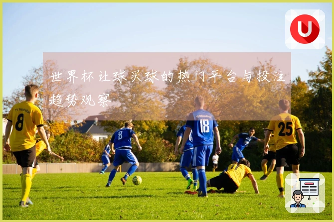 世界杯让球买球的热门平台与投注趋势观察
