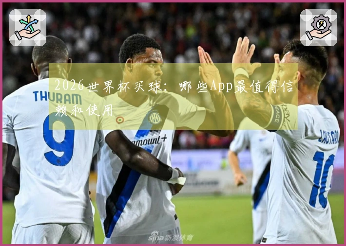2026世界杯买球：哪些App最值得信赖和使用