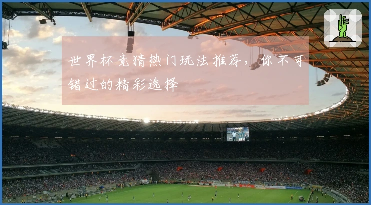 世界杯竞猜热门玩法推荐，你不可错过的精彩选择