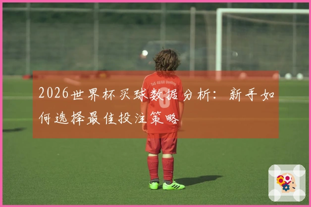 2026世界杯买球数据分析：新手如何选择最佳投注策略