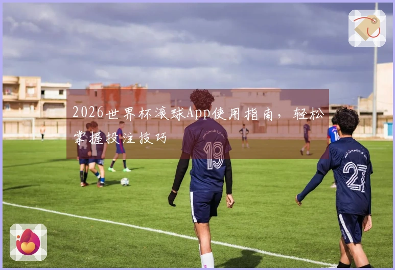 2026世界杯滚球App使用指南，轻松掌握投注技巧