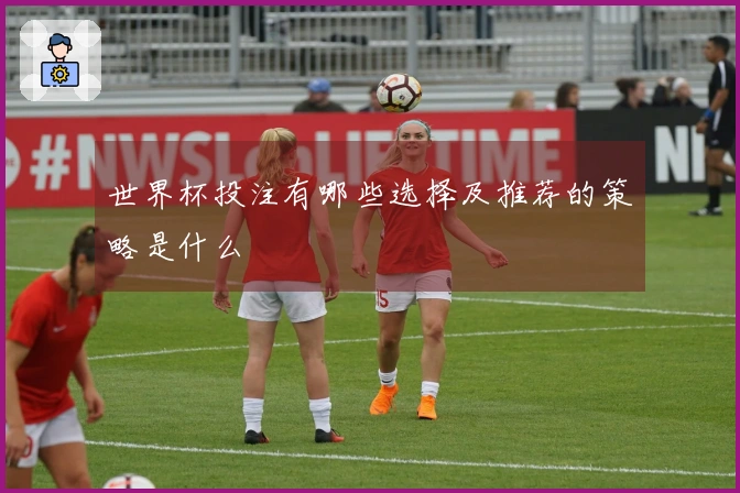 世界杯投注有哪些选择及推荐的策略是什么
