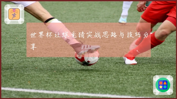世界杯让球竞猜实战思路与技巧分享