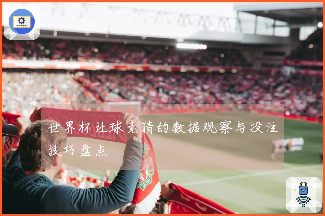 世界杯让球竞猜的数据观察与投注技巧盘点