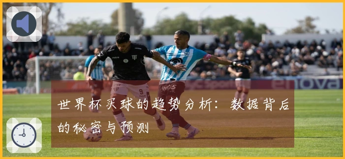 世界杯买球的趋势分析：数据背后的秘密与预测