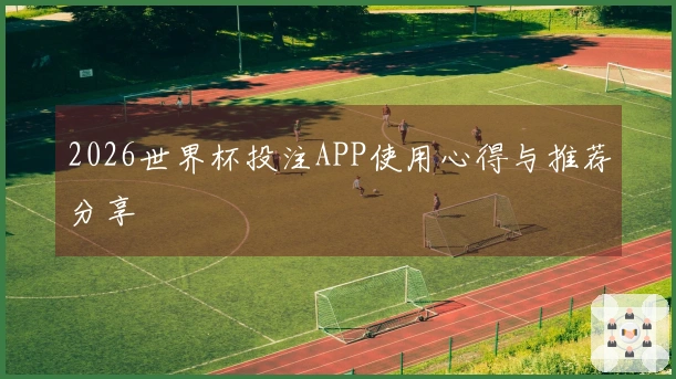 2026世界杯投注APP使用心得与推荐分享