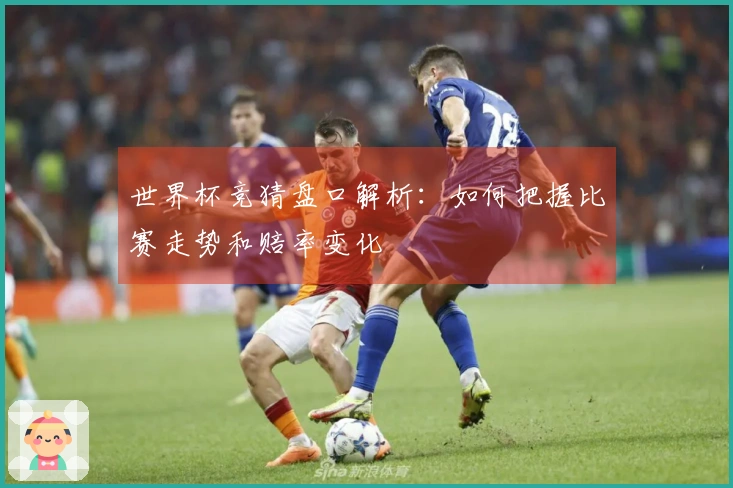 世界杯竞猜盘口解析：如何把握比赛走势和赔率变化