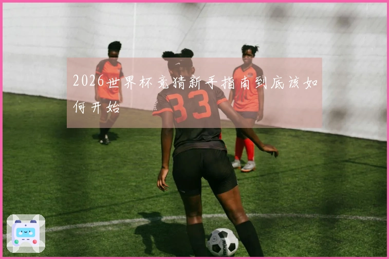 2026世界杯竞猜新手指南到底该如何开始