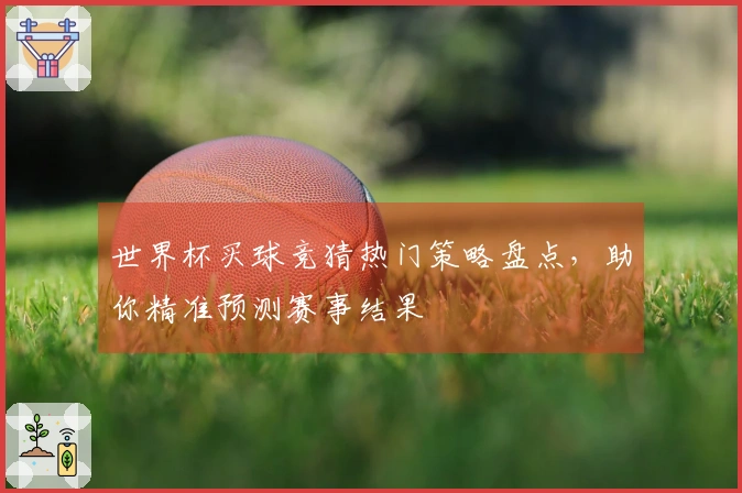 世界杯买球竞猜热门策略盘点，助你精准预测赛事结果