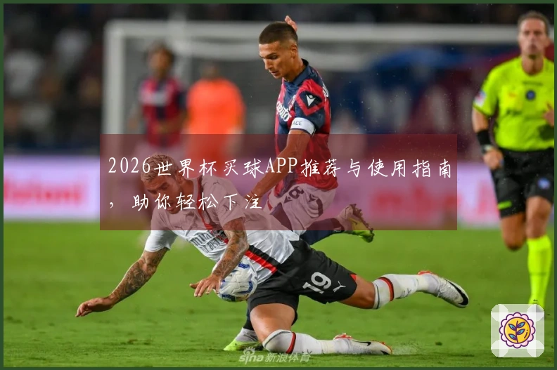 2026世界杯买球APP推荐与使用指南，助你轻松下注