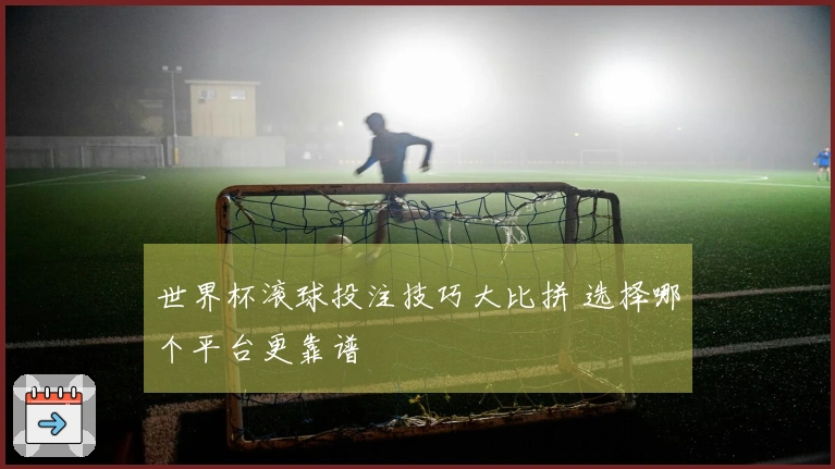 世界杯滚球投注技巧大比拼 选择哪个平台更靠谱