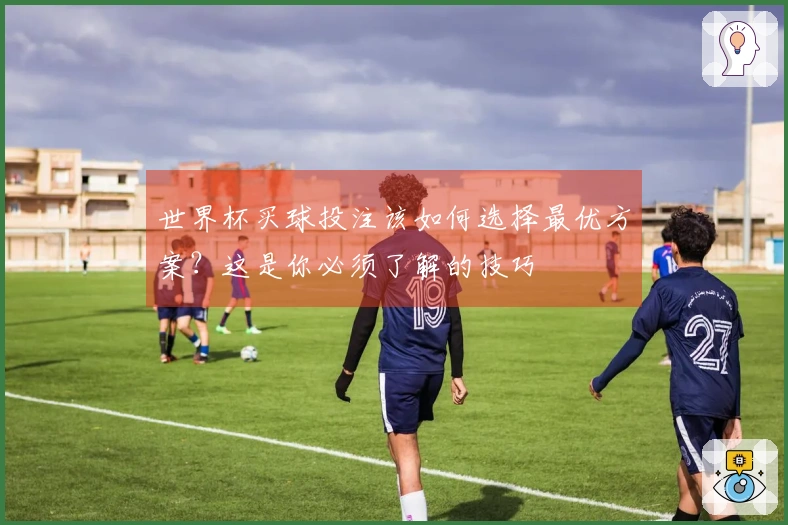 世界杯买球投注该如何选择最优方案？这是你必须了解的技巧