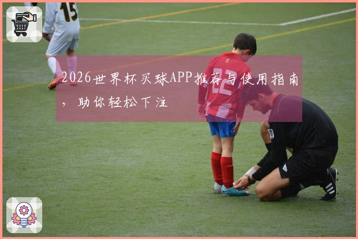 2026世界杯买球APP推荐与使用指南，助你轻松下注