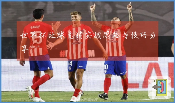 世界杯让球竞猜实战思路与技巧分享