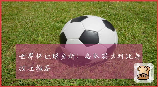 世界杯让球分析：各队实力对比与投注推荐